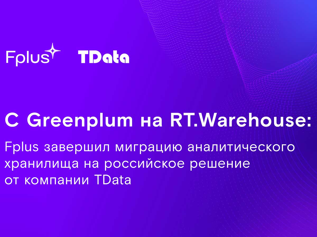 С Greenplum на RT.Warehouse: Fplus завершил миграцию аналитического хранилища на российское решение от компании TData